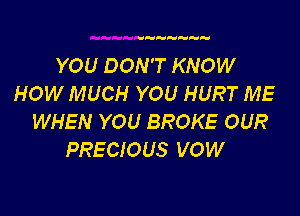 YOU DON'T KNOW
HOW MUCH YOU HURT ME

WHEN YOU BROKE OUR
PRECIOUS VOW