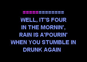 WELL, IT'S FOUR
IN THE MORNIN',
RAIN IS A'POURIN'
WHEN YOU STUMBLE IN
DRUNK AGAIN