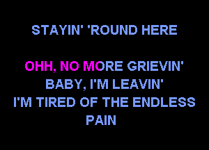 STAYIN' 'ROUND HERE

OHH, NO MORE GRIEVIN'
BABY, I'M LEAVIN'
I'M TIRED OF THE ENDLESS
PAIN