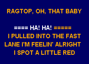 RAGTOP, OH, THAT BABY

HA! HA!
I PULLED INTO THE FAST
LANE I'M FEELIN' ALRIGHT
I SPOT A LITTLE RED