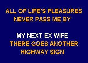 ALL OF LIFE'S PLEASURES
NEVER PASS ME BY

MY NEXT EX WIFE
THERE GOES ANOTHER
HIGHWAY SIGN