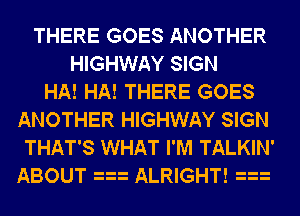 THERE GOES ANOTHER
HIGHWAY SIGN
HA! HA! THERE GOES
ANOTHER HIGHWAY SIGN
THAT'S WHAT I'M TALKIN'
ABOUT ALRIGHT!
