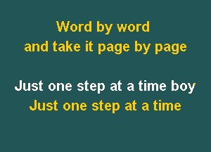 Word by word
and take it page by page

Just one step at a time boy
Just one step at a time