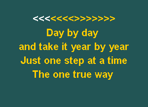 ((
Day by day
and take it year by year

Just one step at a time
The one true way