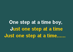 One step at a time boy,

Just one step at a time
Just one step at a time ......