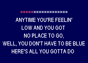 ANYTIME YOU'RE FEELIN'
LOW AND YOU GOT
N0 PLACE TO GO,
WELL, YOU DON'T HAVE TO BE BLUE
HERE'S ALL YOU GOTTA D0