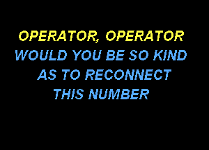 OPERA TOR, OPERA TOR
WOULD YOU BE SO KIND
AS TO RECONNECT

THIS NUMBER