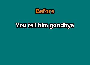Before

You tell him goodbye