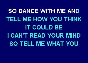 SO DANCE WITH ME AND
TELL ME HOW YOU THINK
IT COULD BE
I CAN'T READ YOUR MIND
SO TELL ME WHAT YOU