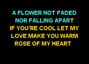 A FLOWER NOT FADED
NOR FALLING APART
IF YOU'RE COOL LET MY
LOVE MAKE YOU WARM
ROSE OF MY HEART
