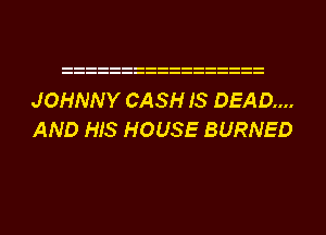 JOHNNY CASH IS DEAD...
AND HIS HOUSE BURNED