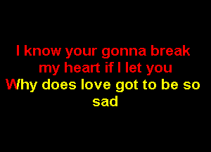 I know your gonna break
my heart ifl let you

Why does love got to be so
sad