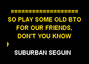 SO PLAY SOME OLD BTO
FOR OUR FRIENDS,
DON'T YOU KNOW

SUBURBAN SEGUIN