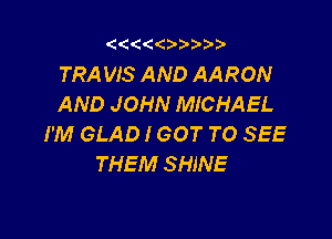 (( ? )55

TRA WS AND AARON
AND JOHN MICHAEL

I'M GLAD I GOT TO SEE
THEM SHINE
