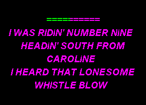 I WAS RIDJN' NUMBER NINE
HEADJN' SOUTH FROM
CAROLINE
I HEARD THAT LONESOME
WHISTLE BLOW