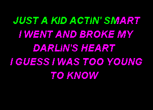 JUST A KID ACTIN' SMART
IWENT AND BROKE MY
DARLIN'S HEART

IGUESS I WAS TOO YOUNG
TO KNOW