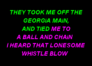 THEY TOOK ME OFF THE
GEORGIA MAIN,
AND TIED ME TO
A BALL AND CHAIN
I HEARD THAT LONESOME
WHISTLE BLOW