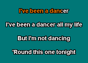 I've been a dancer
I've been a dancer all my life

But I'm not dancing

'Round this one tonight