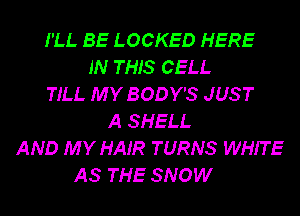 I'LL BE LOCKED HERE
IN THIS CELL
TILL MY BODY'S JUST
A SHELL
AND MY HAIR TURNS WHIT E
AS THE SNOW