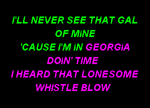 I'LL NEVER SEE THAT GAL
OF MINE
'CA USE I'M IN GEORGIA
DOJN' TIME
I HEARD THAT LONESOME
WHISTLE BLOW