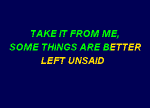 TAKE IT FROM ME,
SOME THINGS ARE BETTER

LEFT UNSAID