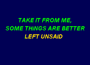 TAKE IT FROM ME,
SOME THINGS ARE BETTER

LEFT UNSAID