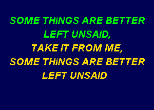 SOME THINGS ARE BETTER
LEFT UNSAJ'D,
TAKE IT FROM ME,
SOME THINGS ARE BETTER
LEFT UNSAJ'D