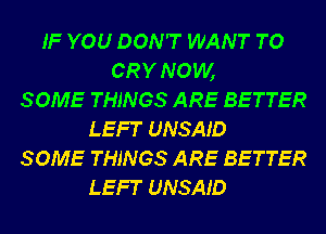 IF YOU DON'T WANT TO
CRY N OW,
SOME THINGS ARE BETTER
LEFT UNSAJ'D
SOME THINGS ARE BETTER
LEFT UNSAJ'D