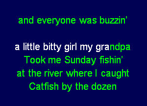 and everyone was buzzin

a little bitty girl my grandpa
Took me Sunday fishiN
at the river where I caught
Catfish by the dozen