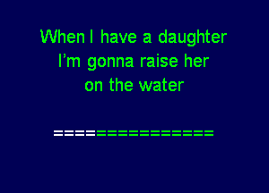 When I have a daughter
I'm gonna raise her

on the water