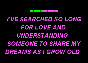 I'VE SEARCHED SO LONG
FOR LOVE AND
UNDERSTANDING
SOMEONE TO SHARE MY
DREAMS AS I GROW OLD