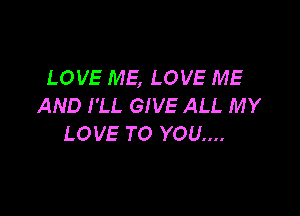 LOVE ME, LOVE ME
AND I'LL GIVE ALL MY

LOVE TO YOU....