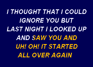 I THOUGHT THAT I COULD
IGNORE YOU BUT
LAST NIGHT I LOOKED UP
AND SAW YOU AND
UH! OH! IT STARTED

ALI. OVER AGAIN