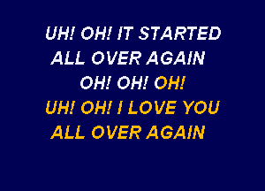 UH! OH! IT STARTED
ALL OVER AGAIN
OH! OH! OH!

UH! OH! I LOVE YOU
ALL OVER AGAIN