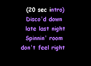 (20 sec intro)
Disco'd down
late last night

Spinnin' room
don't feel right