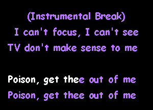 (Instrumental Break)
I can't focus, I can't see
TV don't make sense to me

Poison, get thee out of me

Poison, get thee out of me