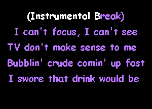 (Instrumental Break)
I can't focus, I can't see
TV don't make sense to me

Bubblin' crude comin' up fast
I swore that drink would be