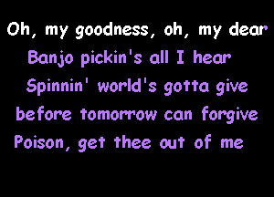 Oh, my goodness, oh, my dear
Banjo pickin's all I hear
Spinnin' world's gotta give

before tomorrow can forgive

Poison, get thee out of me