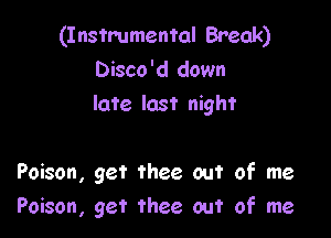 (Instrumental Break)
Disco'd down
late last night

Poison, get thee out of me
Poison, get thee out of me
