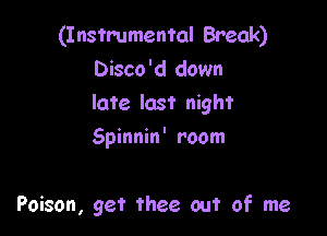 (Instrumental Break)
Disco'd down
late last night

Spinnin' room

Poison, get thee out of me