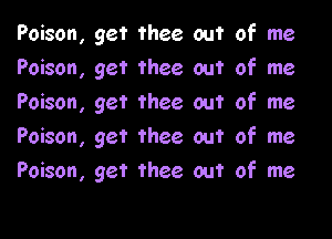 Poison, get thee out of me
Poison, get thee out of me
Poison, get thee out of me

Poison, get thee out of me
Poison, get thee out of me