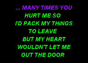 MANY TIMES YOU
HURT ME SO
I'D PA CK MY THINGS
TO LEA VE

BUT MY HEART
WOULDN'T LE T ME
OUT THE DOOR