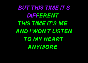 BUT THIS TIME IT'S
DIFFEREN T
THIS TIME IT'S ME
AND I WON'T LISTEN

TO MY HEART
ANYMORE