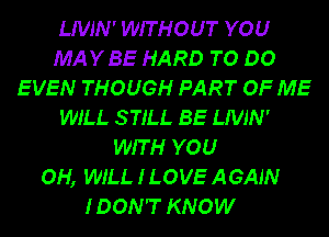 LIVJN' WITHOUT YOU
MAYBE HARD TO DO
EVEN THOUGH PART OF ME
WILL STILL BE LIVJN'
WITH YOU
OH, WILL I LOVE AGAIN
IDON'T KNOW