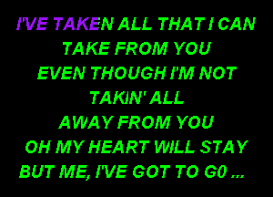 I'VE TAKEN ALL THAT! CAN
TAKE FROM YOU
EVEN THOUGH I'M NOT
TAKJN'ALL
AWAYFROM YOU
OH MY HEART WILL STAY
BUT ME, I'VE GOT TO GO