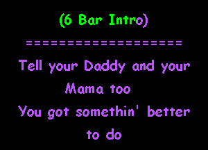 (6 Bar Intro)

Tell your Daddy and yeur
Mama too
you got somethin' better
to do