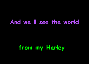 And we'll see the world

from my Harley