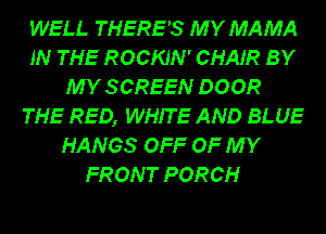 WELL THERE'S MY MAMA
IN THE ROCKJN' CHAIR BY
MY SCREEN DOOR
THE RED, WHIT E AND BLUE
HANGS OFF OF MY
FRONT PORCH