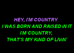 HEY, I'M COUNTRY
IWAS BORN AND RAISED INIT

I'M COUNTRY,
THAT'S MY KIND OF LIVJN'