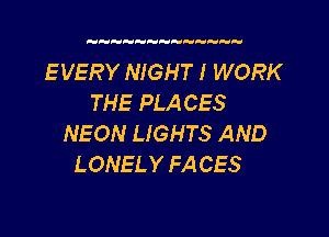E VERY NIGHT! WORK
THE PLACES

NEON LIGHTS AND
LONELY FA CES